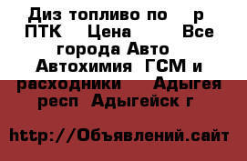 Диз.топливо по 30 р. ПТК. › Цена ­ 30 - Все города Авто » Автохимия, ГСМ и расходники   . Адыгея респ.,Адыгейск г.